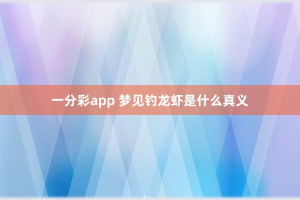 一分彩app 梦见钓龙虾是什么真义