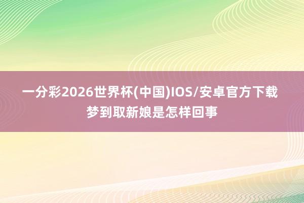 一分彩2026世界杯(中国)IOS/安卓官方下载 梦到取新娘是怎样回事