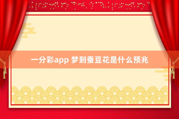 一分彩app 梦到蚕豆花是什么预兆