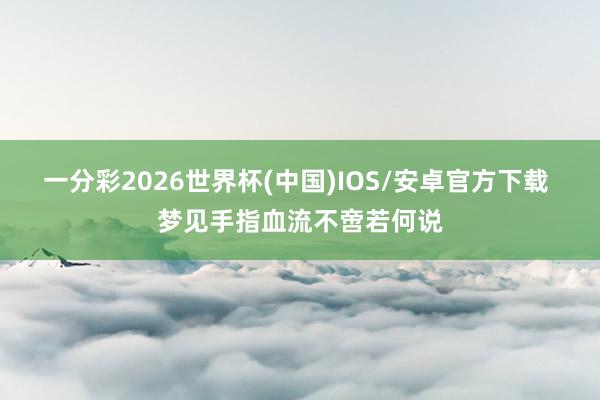 一分彩2026世界杯(中国)IOS/安卓官方下载 梦见手指血流不啻若何说