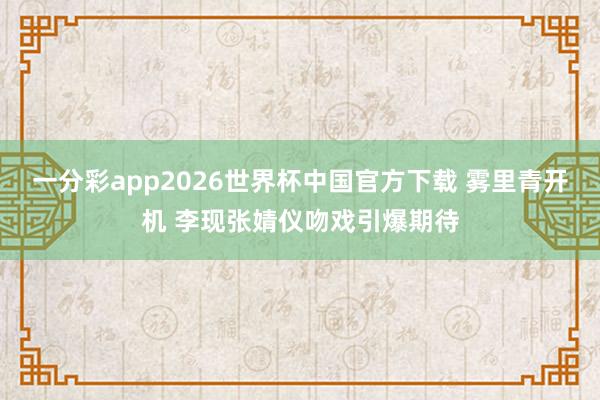 一分彩app2026世界杯中国官方下载 雾里青开机 李现张婧仪吻戏引爆期待