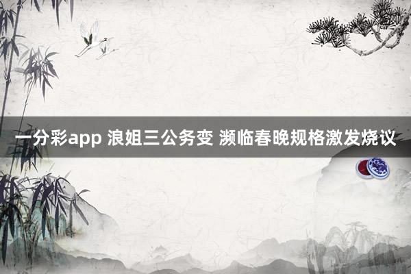 一分彩app 浪姐三公务变 濒临春晚规格激发烧议