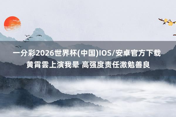 一分彩2026世界杯(中国)IOS/安卓官方下载 黄霄雲上演我晕 高强度责任激勉善良