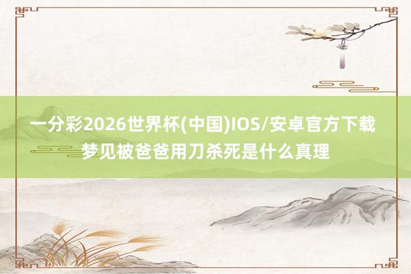 一分彩2026世界杯(中国)IOS/安卓官方下载 梦见被爸爸用刀杀死是什么真理