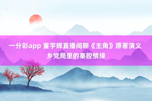 一分彩app 董宇辉直播间聊《主角》原著演义 乡党局里的秦腔情缘