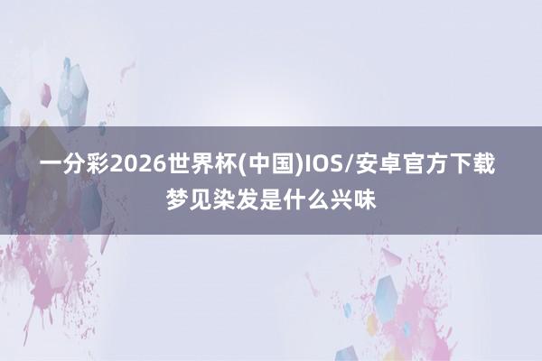 一分彩2026世界杯(中国)IOS/安卓官方下载 梦见染发是什么兴味