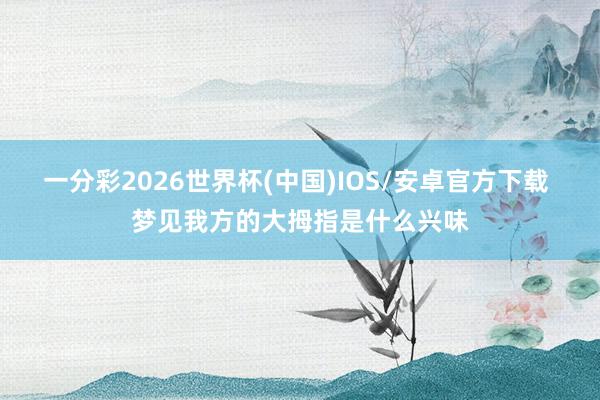 一分彩2026世界杯(中国)IOS/安卓官方下载 梦见我方的大拇指是什么兴味