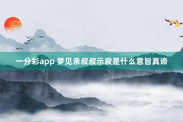 一分彩app 梦见亲叔叔示寂是什么意旨真谛