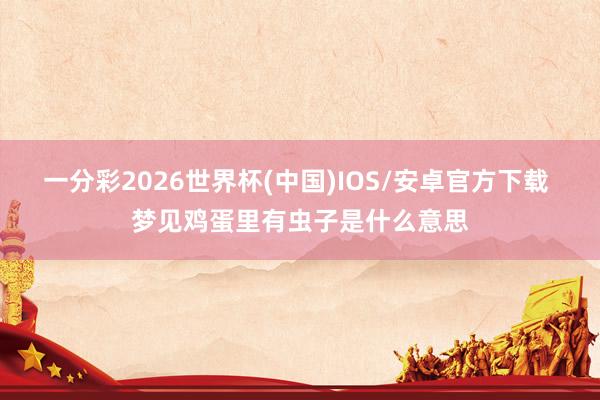一分彩2026世界杯(中国)IOS/安卓官方下载 梦见鸡蛋里有虫子是什么意思