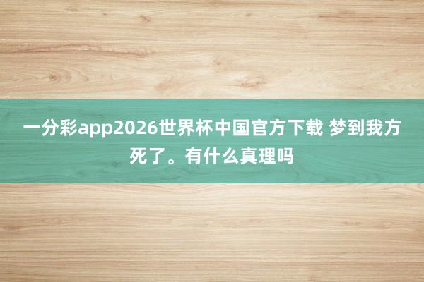 一分彩app2026世界杯中国官方下载 梦到我方死了。有什么真理吗