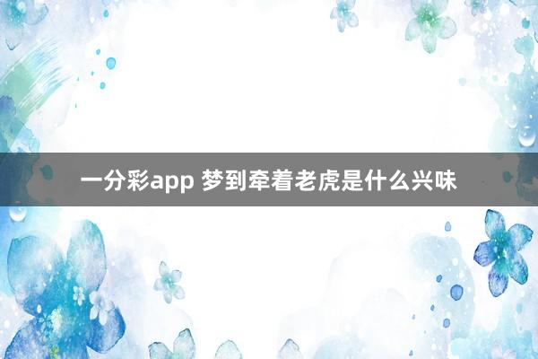 一分彩app 梦到牵着老虎是什么兴味