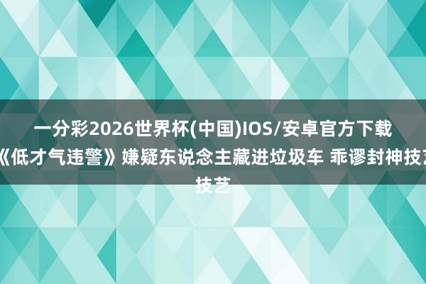 一分彩2026世界杯(中国)IOS/安卓官方下载 《低才气违警》嫌疑东说念主藏进垃圾车 乖谬封神技艺