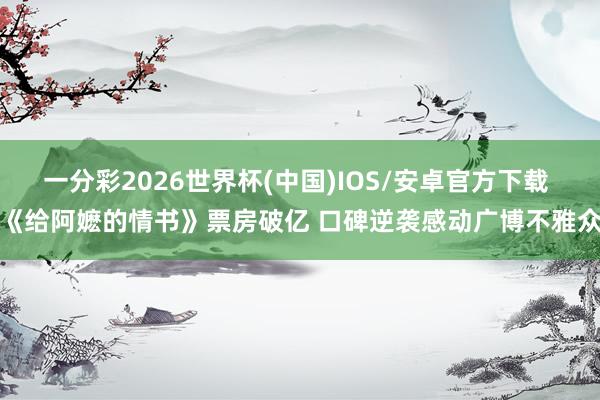 一分彩2026世界杯(中国)IOS/安卓官方下载 《给阿嬷的情书》票房破亿 口碑逆袭感动广博不雅众