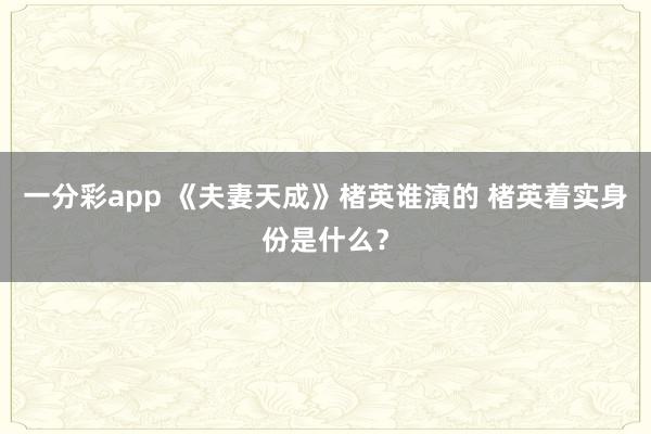 一分彩app 《夫妻天成》楮英谁演的 楮英着实身份是什么？