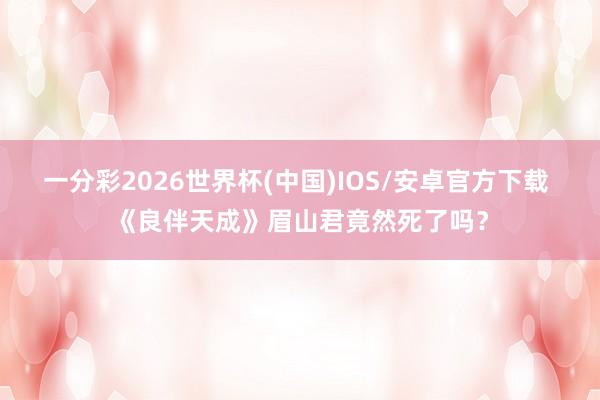 一分彩2026世界杯(中国)IOS/安卓官方下载 《良伴天成》眉山君竟然死了吗？
