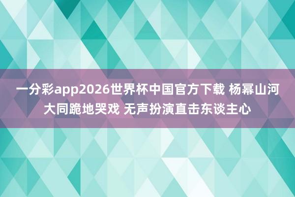 一分彩app2026世界杯中国官方下载 杨幂山河大同跪地哭戏 无声扮演直击东谈主心