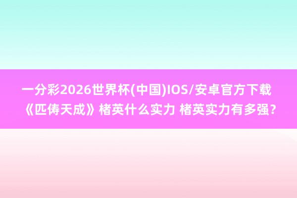 一分彩2026世界杯(中国)IOS/安卓官方下载 《匹俦天成》楮英什么实力 楮英实力有多强？