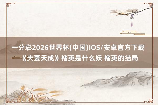 一分彩2026世界杯(中国)IOS/安卓官方下载 《夫妻天成》楮英是什么妖 楮英的结局