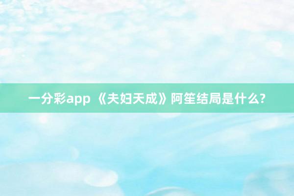 一分彩app 《夫妇天成》阿笙结局是什么?
