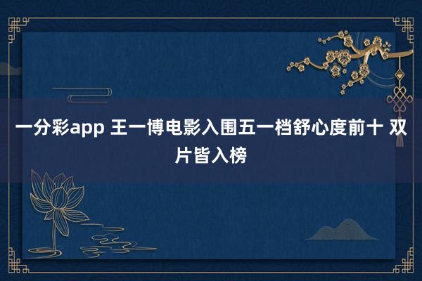 一分彩app 王一博电影入围五一档舒心度前十 双片皆入榜