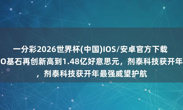 一分彩2026世界杯(中国)IOS/安卓官方下载 港股AI制药IPO基石再创新高到1.48亿好意思元，剂泰科技获开年最强威望护航