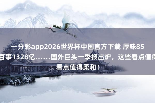 一分彩app2026世界杯中国官方下载 厚味852亿、百事1328亿……国外巨头一季报出炉，这些看点值得柔和！
