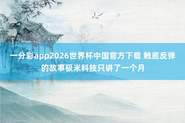 一分彩app2026世界杯中国官方下载 触底反弹的故事极米科技只讲了一个月