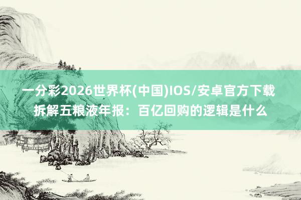 一分彩2026世界杯(中国)IOS/安卓官方下载 拆解五粮液年报：百亿回购的逻辑是什么