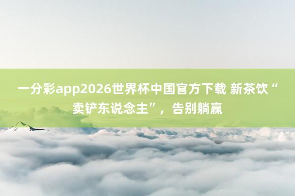 一分彩app2026世界杯中国官方下载 新茶饮“卖铲东说念主”，告别躺赢