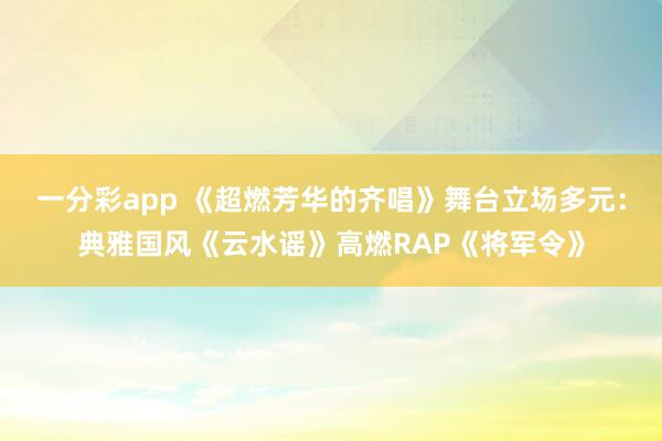 一分彩app 《超燃芳华的齐唱》舞台立场多元：典雅国风《云水谣》高燃RAP《将军令》