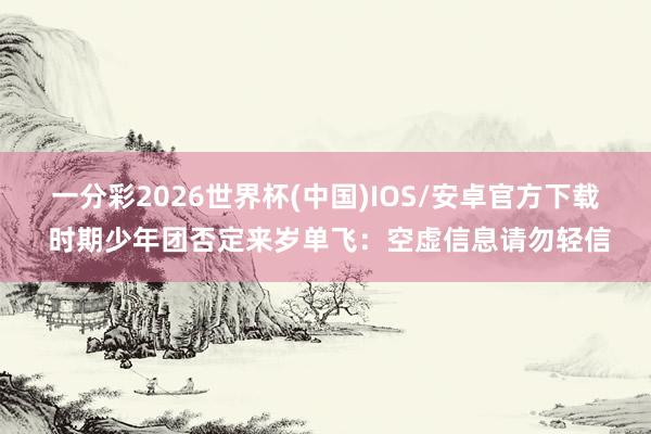 一分彩2026世界杯(中国)IOS/安卓官方下载 时期少年团否定来岁单飞：空虚信息请勿轻信