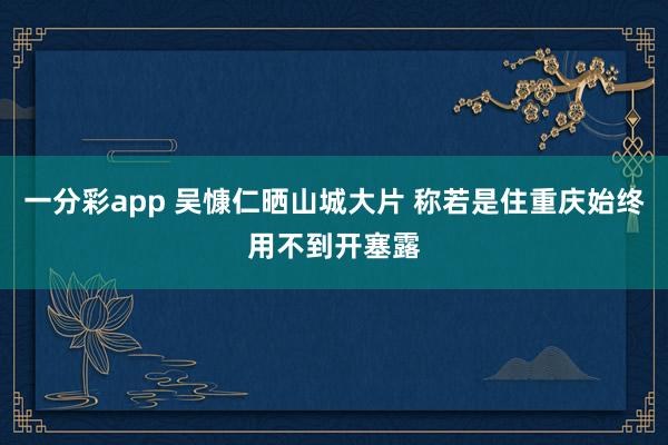 一分彩app 吴慷仁晒山城大片 称若是住重庆始终用不到开塞露