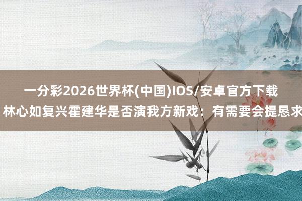 一分彩2026世界杯(中国)IOS/安卓官方下载 林心如复兴霍建华是否演我方新戏：有需要会提恳求