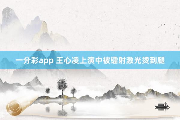 一分彩app 王心凌上演中被镭射激光烫到腿
