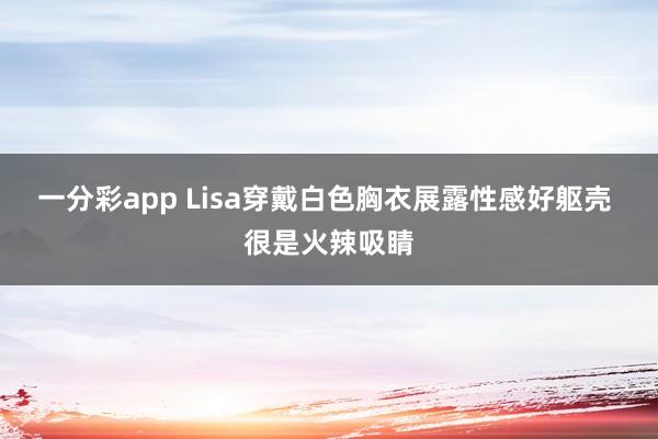 一分彩app Lisa穿戴白色胸衣展露性感好躯壳 很是火辣吸睛