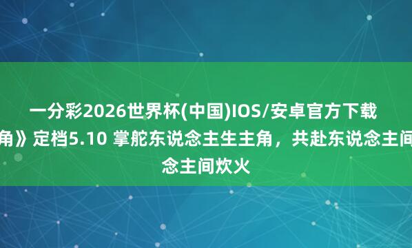 一分彩2026世界杯(中国)IOS/安卓官方下载 《主角》定档5.10 掌舵东说念主生主角,共赴东说念主间炊火