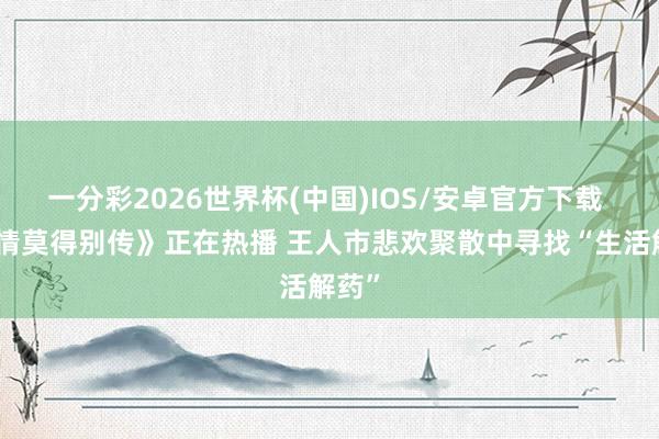 一分彩2026世界杯(中国)IOS/安卓官方下载 《爱情莫得别传》正在热播 王人市悲欢聚散中寻找“生活解药”