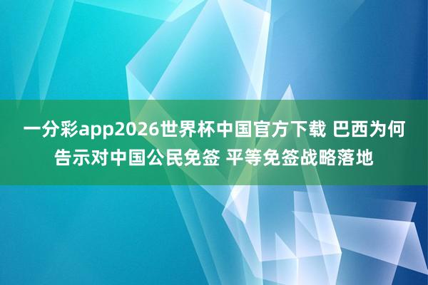 一分彩app2026世界杯中国官方下载 巴西为何告示对中国公民免签 平等免签战略落地