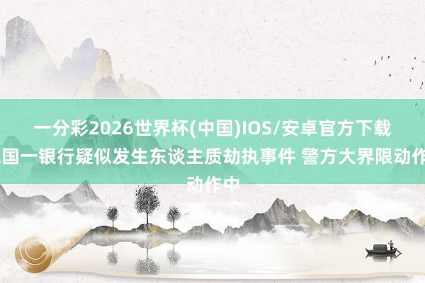 一分彩2026世界杯(中国)IOS/安卓官方下载 德国一银行疑似发生东谈主质劫执事件 警方大界限动作中