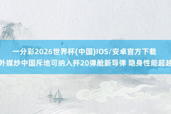 一分彩2026世界杯(中国)IOS/安卓官方下载 外媒炒中国斥地可纳入歼20弹舱新导弹 隐身性能超越