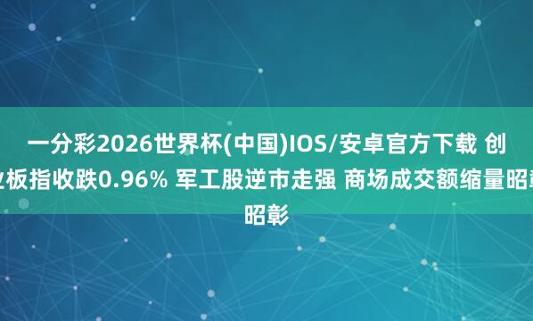一分彩2026世界杯(中国)IOS/安卓官方下载 创业板指收跌0.96% 军工股逆市走强 商场成交额缩量昭彰