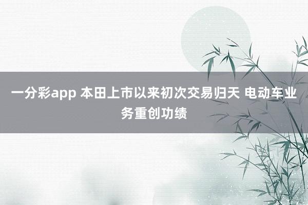 一分彩app 本田上市以来初次交易归天 电动车业务重创功绩