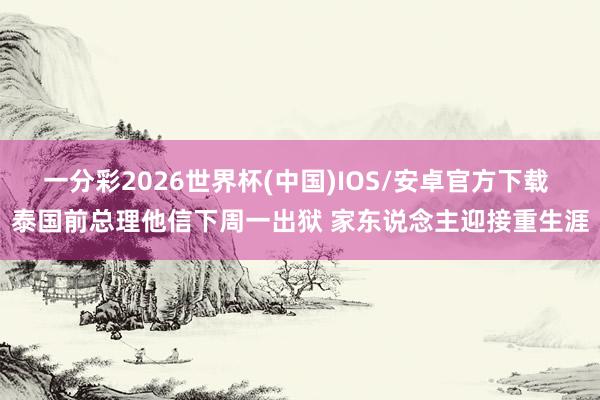 一分彩2026世界杯(中国)IOS/安卓官方下载 泰国前总理他信下周一出狱 家东说念主迎接重生涯