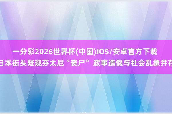 一分彩2026世界杯(中国)IOS/安卓官方下载 日本街头疑现芬太尼“丧尸” 政事造假与社会乱象并存