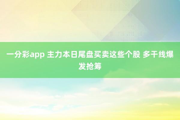 一分彩app 主力本日尾盘买卖这些个股 多干线爆发抢筹