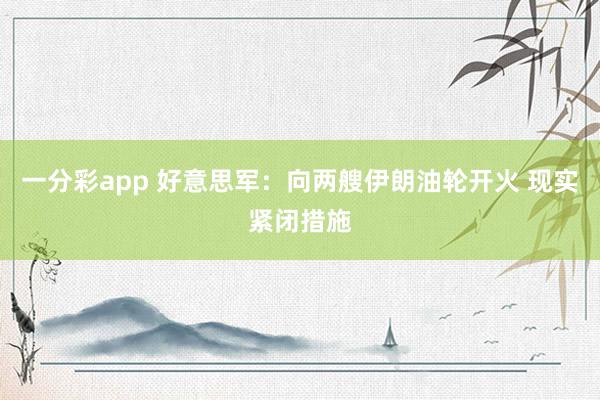 一分彩app 好意思军：向两艘伊朗油轮开火 现实紧闭措施