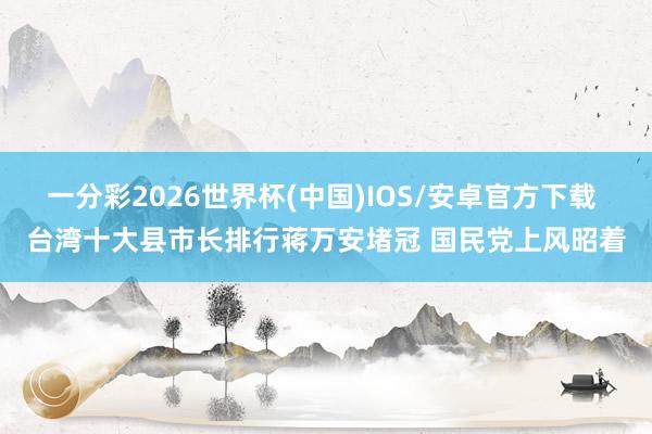 一分彩2026世界杯(中国)IOS/安卓官方下载 台湾十大县市长排行蒋万安堵冠 国民党上风昭着