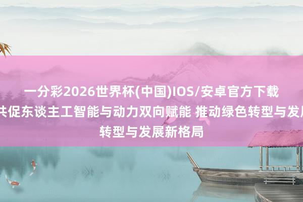 一分彩2026世界杯(中国)IOS/安卓官方下载 四部门共促东谈主工智能与动力双向赋能 推动绿色转型与发展新格局