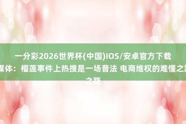 一分彩2026世界杯(中国)IOS/安卓官方下载 媒体:榴莲事件上热搜是一场普法 电商维权的难懂之路