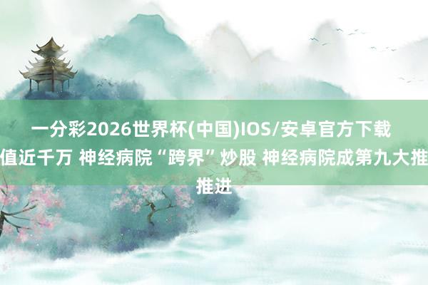 一分彩2026世界杯(中国)IOS/安卓官方下载 市值近千万 神经病院“跨界”炒股 神经病院成第九大推进